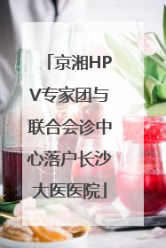 京湘HPV专家团与联合会诊中心落户长沙大医医院