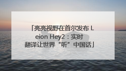 亮亮视野在首尔发布 Leion Hey2：实时翻译让世界“听”中国话