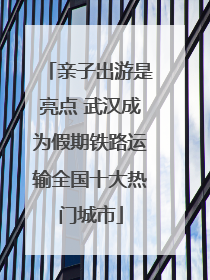亲子出游是亮点 武汉成为假期铁路运输全国十大热门城市