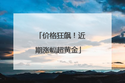 价格狂飙！近期涨幅超黄金