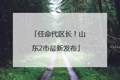 任命代区长！山东2市最新发布