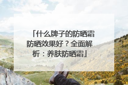 什么牌子的防晒霜防晒效果好？全面解析：养肤防晒霜