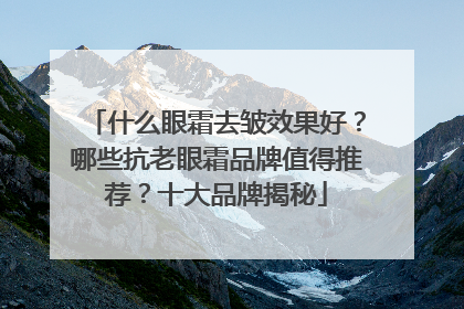 什么眼霜去皱效果好？哪些抗老眼霜品牌值得推荐？十大品牌揭秘