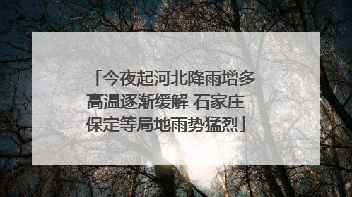 今夜起河北降雨增多高温逐渐缓解 石家庄保定等局地雨势猛烈