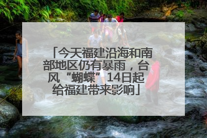 今天福建沿海和南部地区仍有暴雨，台风“蝴蝶”14日起给福建带来影响