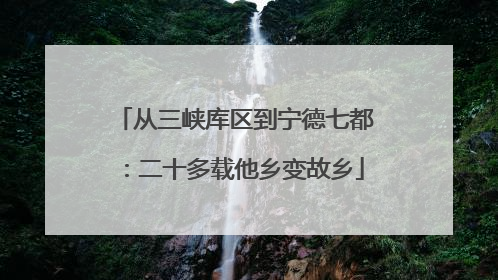 从三峡库区到宁德七都：二十多载他乡变故乡