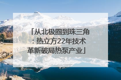 从北极圈到珠三角：热立方22年技术革新破局热泵产业