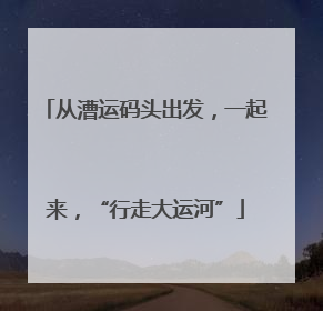 从漕运码头出发，一起来，“行走大运河”