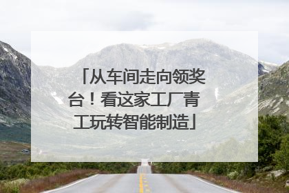 从车间走向领奖台！看这家工厂青工玩转智能制造