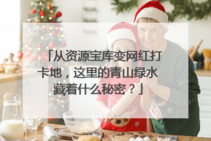 从资源宝库变网红打卡地，这里的青山绿水藏着什么秘密？