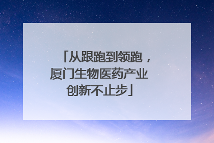从跟跑到领跑，厦门生物医药产业创新不止步