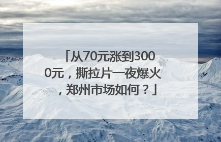 从70元涨到3000元，撕拉片一夜爆火，郑州市场如何？