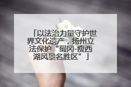 以法治力量守护世界文化遗产，扬州立法保护“蜀冈-瘦西湖风景名胜区”