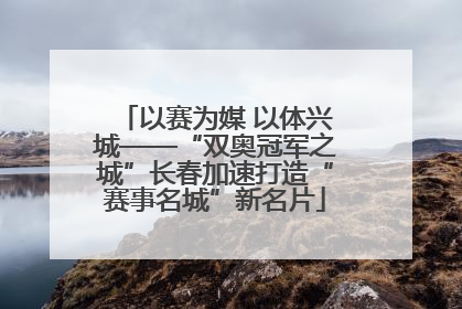 以赛为媒 以体兴城——“双奥冠军之城”长春加速打造“赛事名城”新名片