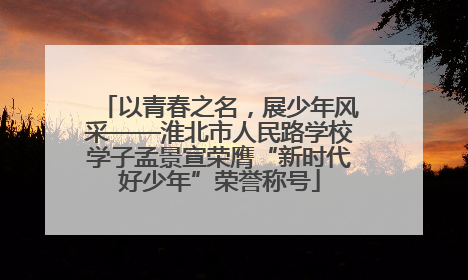 以青春之名，展少年风采——淮北市人民路学校学子孟景宣荣膺“新时代好少年”荣誉称号