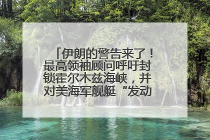 伊朗的警告来了！最高领袖顾问呼吁封锁霍尔木兹海峡，并对美海军舰艇“发动导弹袭击”