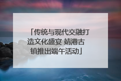 传统与现代交融打造文化盛宴 靖港古镇推出端午活动
