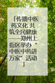 传播中医药文化 共筑全民健康——郑州上街区举办“中医中药进万家”活动