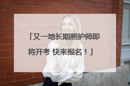 又一地长期照护师即将开考 快来报名！