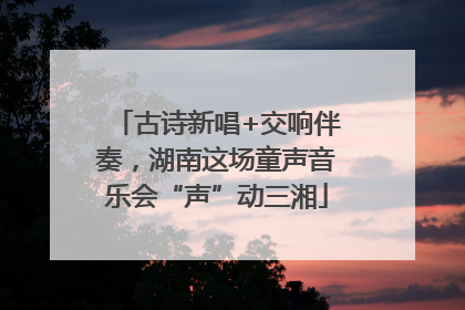 古诗新唱+交响伴奏，湖南这场童声音乐会“声”动三湘
