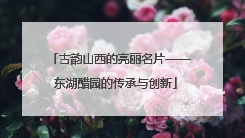 古韵山西的亮丽名片——东湖醋园的传承与创新
