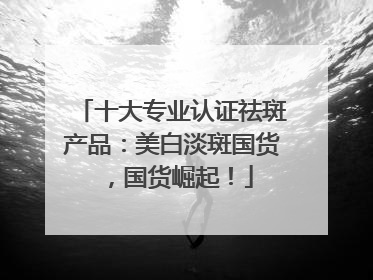 十大专业认证祛斑产品：美白淡斑国货，国货崛起！