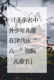 千余名中外少年儿童在津共庆“六一”国际儿童节