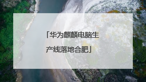 华为麒麟电脑生产线落地合肥