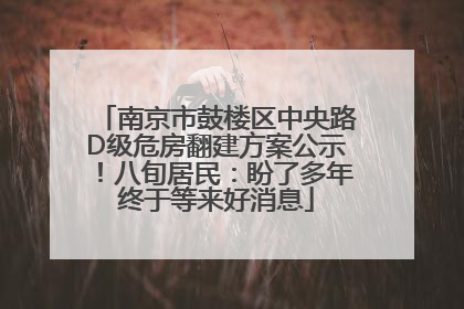 南京市鼓楼区中央路D级危房翻建方案公示！八旬居民：盼了多年终于等来好消息