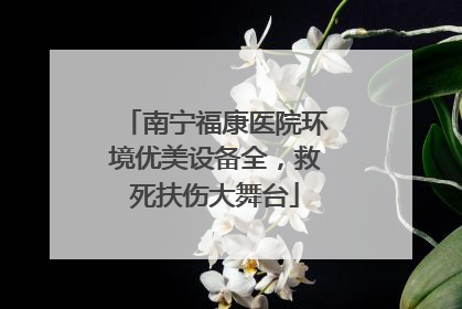 南宁福康医院环境优美设备全，救死扶伤大舞台