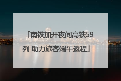 南铁加开夜间高铁59列 助力旅客端午返程