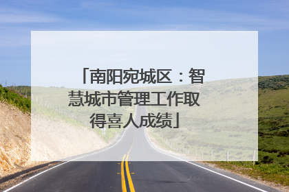 南阳宛城区：智慧城市管理工作取得喜人成绩