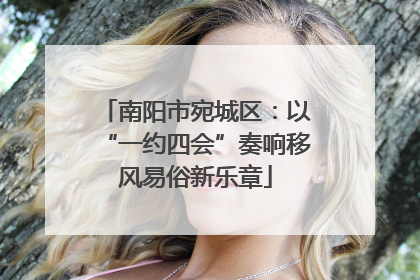 南阳市宛城区：以“一约四会”奏响移风易俗新乐章