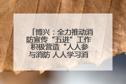 博兴：全力推动消防宣传“五进”工作 积极营造“人人参与消防 人人学习消防”的良好氛围