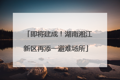 即将建成！湖南湘江新区再添一避难场所