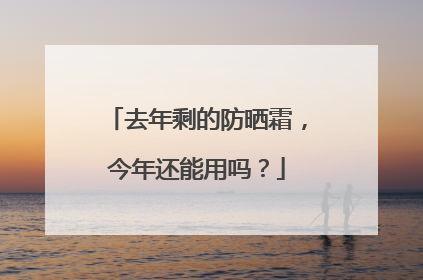 去年剩的防晒霜，今年还能用吗？