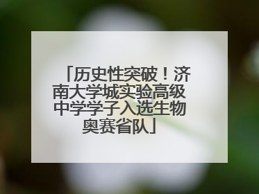 历史性突破！济南大学城实验高级中学学子入选生物奥赛省队