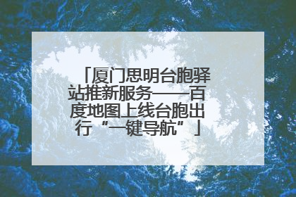 厦门思明台胞驿站推新服务——百度地图上线台胞出行“一键导航”