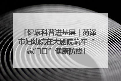健康科普进基层｜菏泽市妇幼院在大剧院筑牢“家门口”健康防线