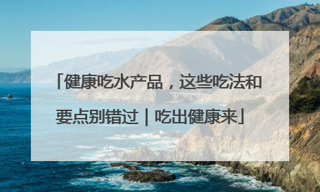 健康吃水产品，这些吃法和要点别错过｜吃出健康来