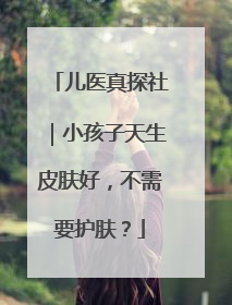 儿医真探社｜小孩子天生皮肤好，不需要护肤？