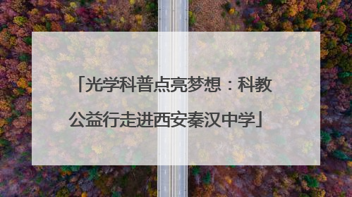 光学科普点亮梦想：科教公益行走进西安秦汉中学