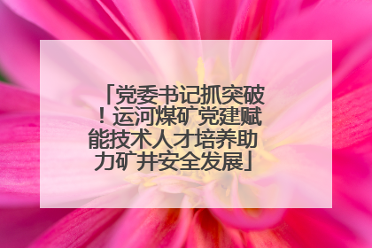 党委书记抓突破！运河煤矿党建赋能技术人才培养助力矿井安全发展