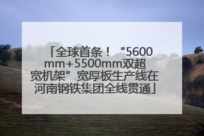 全球首条！“5600mm+5500mm双超宽机架”宽厚板生产线在河南钢铁集团全线贯通