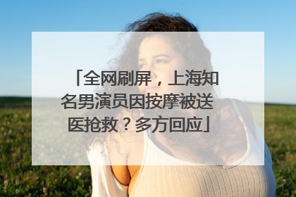 全网刷屏，上海知名男演员因按摩被送医抢救？多方回应