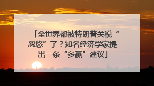 全世界都被特朗普关税“忽悠”了？知名经济学家提出一条“多赢”建议