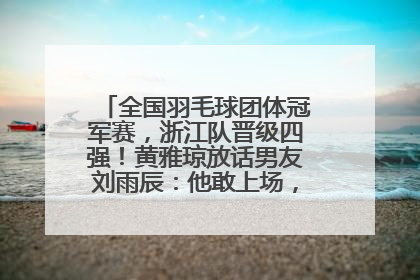 全国羽毛球团体冠军赛，浙江队晋级四强！黄雅琼放话男友刘雨辰：他敢上场，我一个劲遛他