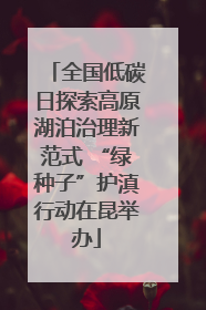 全国低碳日探索高原湖泊治理新范式 “绿种子”护滇行动在昆举办