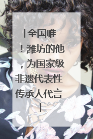 全国唯一！潍坊的他，为国家级非遗代表性传承人代言