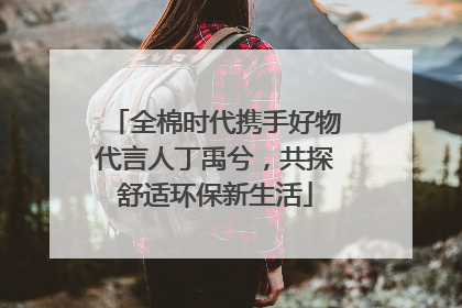 全棉时代携手好物代言人丁禹兮，共探舒适环保新生活